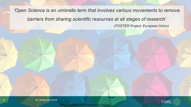 ‘Open Science is an umbrella term that involves various movements to remove
barriers from sharing scientific resources at all stages of research’
(FOSTER Project, European Union)
https://unsplash.com/photos/e8e4YY65sOk
20. September 2018
6
