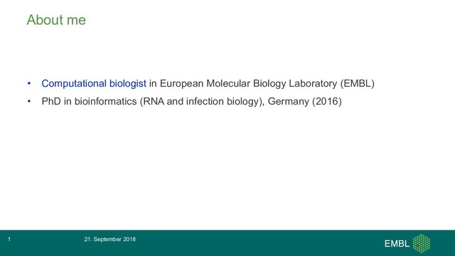 About me
• Computational biologist in European Molecular Biology Laboratory (EMBL)
• PhD in bioinformatics (RNA and infection biology), Germany (2016)
21. September 2018
1
