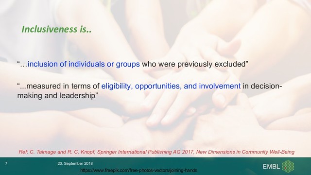 “…inclusion of individuals or groups who were previously excluded”
“...measured in terms of eligibility, opportunities, and involvement in decision-
making and leadership”
Ref: C. Talmage and R. C. Knopf, Springer International Publishing AG 2017, New Dimensions in Community Well-Being
Inclusiveness is..
20. September 2018
7
https://www.freepik.com/free-photos-vectors/joining-hands
