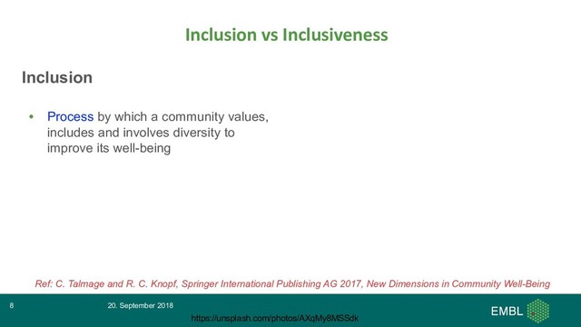 Inclusion
• Process by which a community values,
includes and involves diversity to
improve its well-being
Inclusion vs Inclusiveness
20. September 2018
8
https://unsplash.com/photos/AXqMy8MSSdk
Ref: C. Talmage and R. C. Knopf, Springer International Publishing AG 2017, New Dimensions in Community Well-Being
