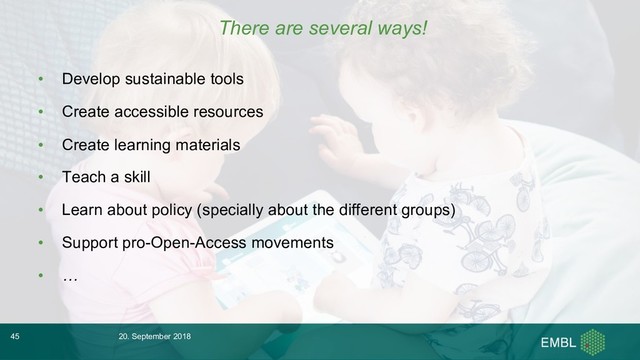 There are several ways!
• Develop sustainable tools
• Create accessible resources
• Create learning materials
• Teach a skill
• Learn about policy (specially about the different groups)
• Support pro-Open-Access movements
• …
20. September 2018
45

