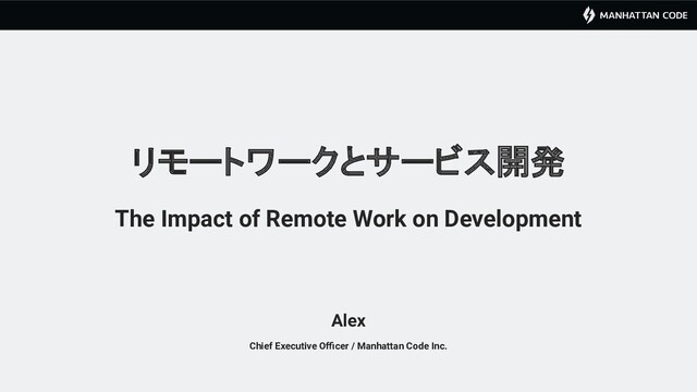 リモートワークとサービス開発
The Impact of Remote Work on Development
Alex
Chief Executive Oﬃcer / Manhattan Code Inc.
