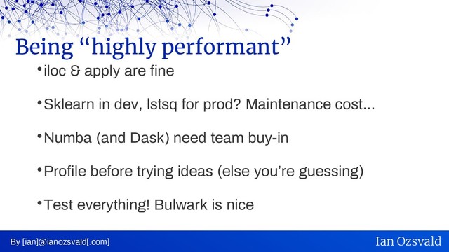 
iloc & apply are fine

Sklearn in dev, lstsq for prod? Maintenance cost...

Numba (and Dask) need team buy-in

Profile before trying ideas (else you’re guessing)

Test everything! Bulwark is nice
Being “highly performant”
By [ian]@ianozsvald[.com] Ian Ozsvald
