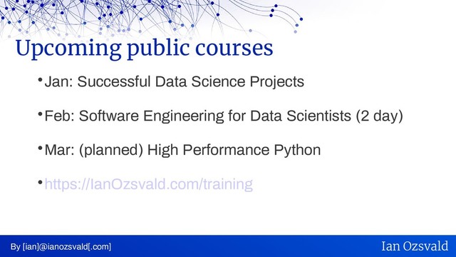 
Jan: Successful Data Science Projects

Feb: Software Engineering for Data Scientists (2 day)

Mar: (planned) High Performance Python

https://IanOzsvald.com/training
Upcoming public courses
By [ian]@ianozsvald[.com] Ian Ozsvald
