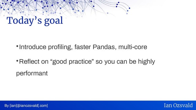 
Introduce profiling, faster Pandas, multi-core

Reflect on “good practice” so you can be highly
performant
Today’s goal
By [ian]@ianozsvald[.com] Ian Ozsvald
