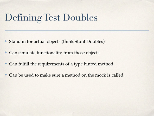 Defining Test Doubles
✤ Stand in for actual objects (think Stunt Doubles)!
✤ Can simulate functionality from those objects!
✤ Can fulﬁll the requirements of a type hinted method!
✤ Can be used to make sure a method on the mock is called
