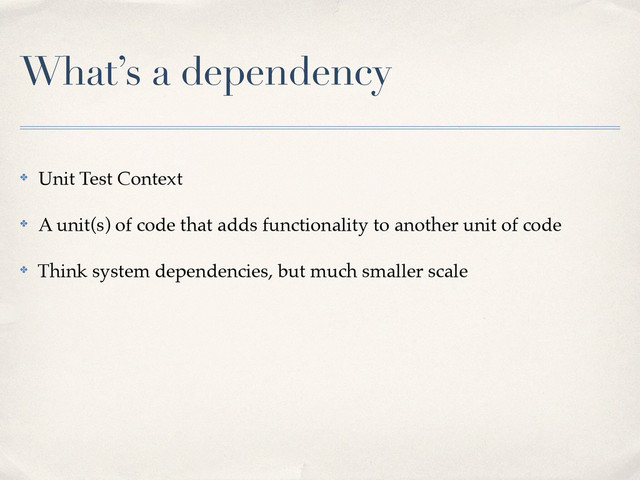 What’s a dependency
✤ Unit Test Context!
✤ A unit(s) of code that adds functionality to another unit of code!
✤ Think system dependencies, but much smaller scale
