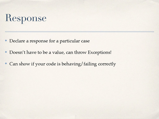 Response
✤ Declare a response for a particular case!
✤ Doesn’t have to be a value, can throw Exceptions!!
✤ Can show if your code is behaving/failing correctly!
!
!
!
!

