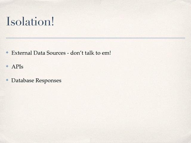 Isolation!
✤ External Data Sources - don’t talk to em!!
✤ APIs!
✤ Database Responses
