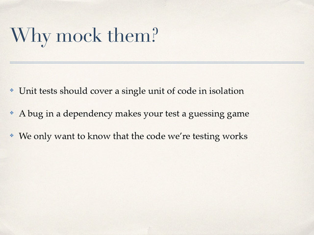 Why mock them?
✤ Unit tests should cover a single unit of code in isolation!
✤ A bug in a dependency makes your test a guessing game!
✤ We only want to know that the code we’re testing works
