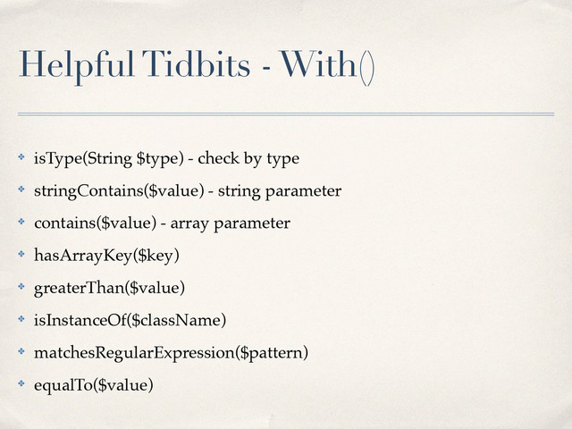 Helpful Tidbits - With()
✤ isType(String $type) - check by type!
✤ stringContains($value) - string parameter!
✤ contains($value) - array parameter!
✤ hasArrayKey($key)!
✤ greaterThan($value)!
✤ isInstanceOf($className)!
✤ matchesRegularExpression($pattern)!
✤ equalTo($value)
