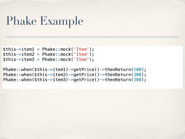 Phake Example
$this->item1 = Phake::mock('Item');
$this->item2 = Phake::mock('Item');
$this->item3 = Phake::mock('Item');
!
Phake::when($this->item1)->getPrice()->thenReturn(100);
Phake::when($this->item2)->getPrice()->thenReturn(200);
Phake::when($this->item3)->getPrice()->thenReturn(300);
