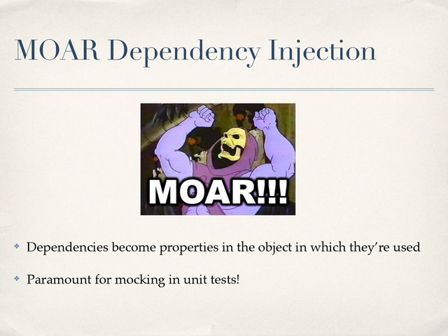 MOAR Dependency Injection
✤ Dependencies become properties in the object in which they’re used!
✤ Paramount for mocking in unit tests!
