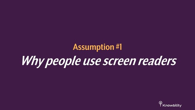 Assumption #1
Why people use screen readers
