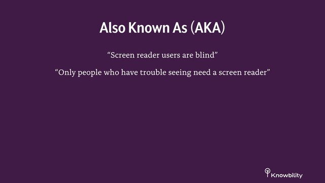 “Screen reader users are blind”
“Only people who have trouble seeing need a screen reader”
Also Known As (AKA)
