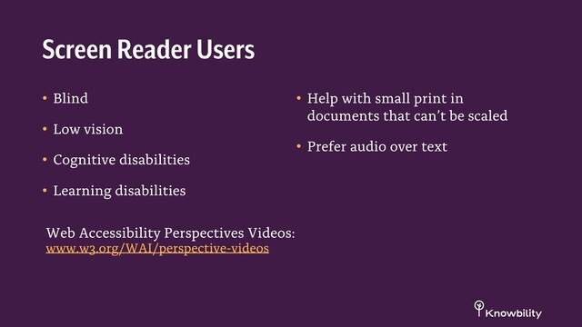 • Blind
• Low vision
• Cognitive disabilities
• Learning disabilities
• Help with small print in
documents that can’t be scaled
• Prefer audio over text
Screen Reader Users
Web Accessibility Perspectives Videos:
www.w3.org/WAI/perspective-videos
