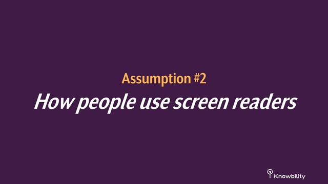 Assumption #2
How people use screen readers
