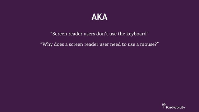 “Screen reader users don’t use the keyboard”
“Why does a screen reader user need to use a mouse?”
AKA
