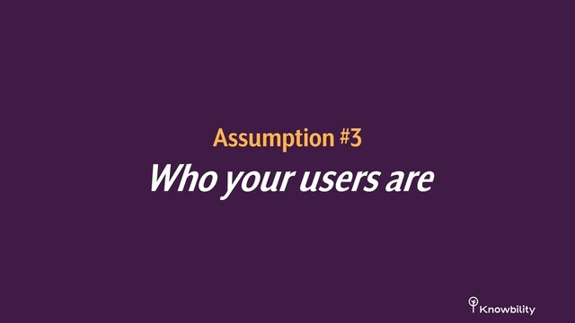 Assumption #3
Who your users are
