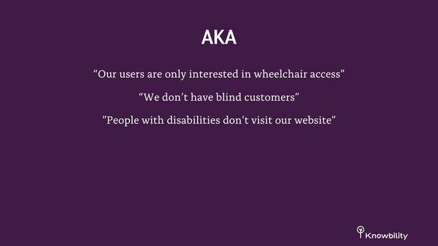 “Our users are only interested in wheelchair access”
“We don’t have blind customers”
”People with disabilities don’t visit our website”
AKA
