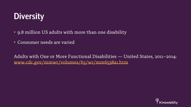 • 9.8 million US adults with more than one disability
• Consumer needs are varied
Adults with One or More Functional Disabilities — United States, 2011–2014:
www.cdc.gov/mmwr/volumes/65/wr/mm6538a1.htm
Diversity
