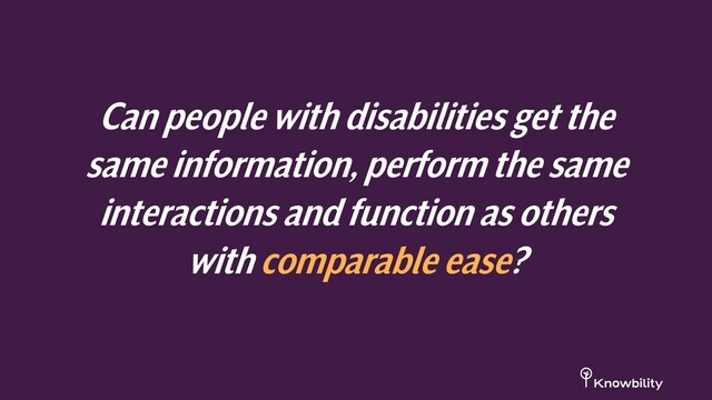 Can people with disabilities get the
same information, perform the same
interactionsand function as others
with comparable ease?
