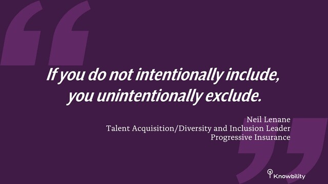 Neil Lenane
Talent Acquisition/Diversity and Inclusion Leader
Progressive Insurance
If you do not intentionally include,
you unintentionally exclude.
