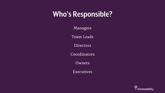 Managers
Team Leads
Directors
Coordinators
Owners
Executives
Who’s Responsible?
