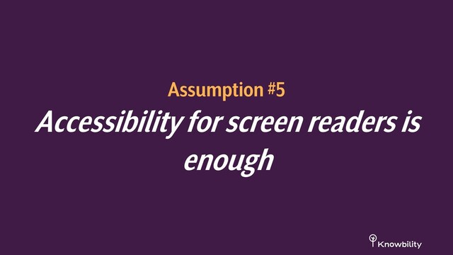 Assumption #5
Accessibility for screen readers is
enough
