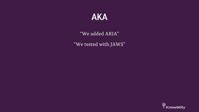 “We added ARIA”
“We tested with JAWS”
AKA
