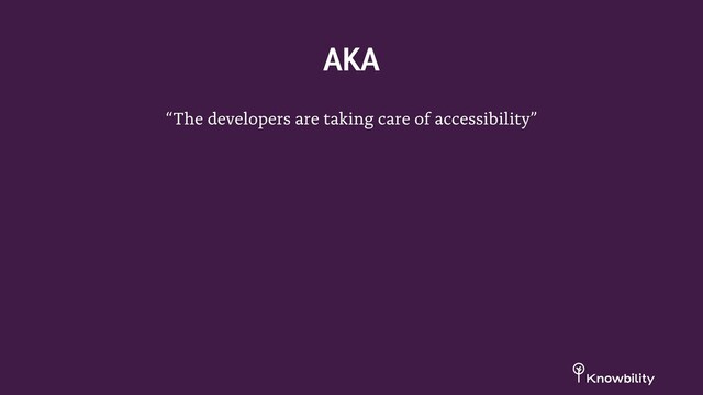 “The developers are taking care of accessibility”
AKA
