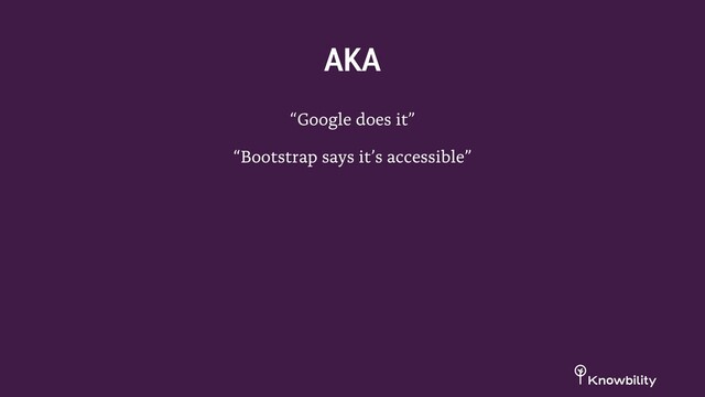 “Google does it”
“Bootstrap says it’s accessible”
AKA
