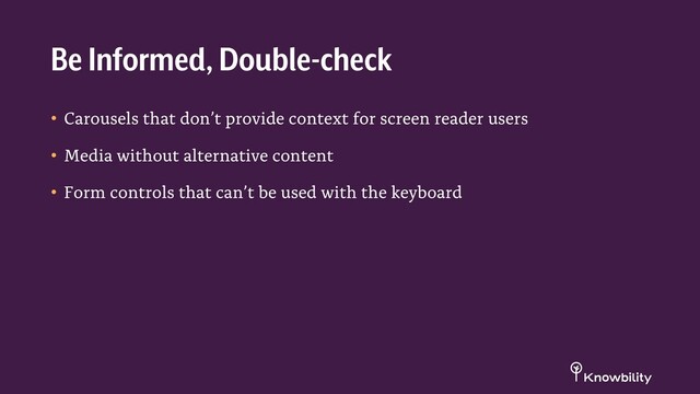 • Carousels that don’t provide context for screen reader users
• Media without alternative content
• Form controls that can’t be used with the keyboard
Be Informed, Double-check
