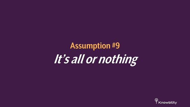 Assumption #9
It’s all or nothing
