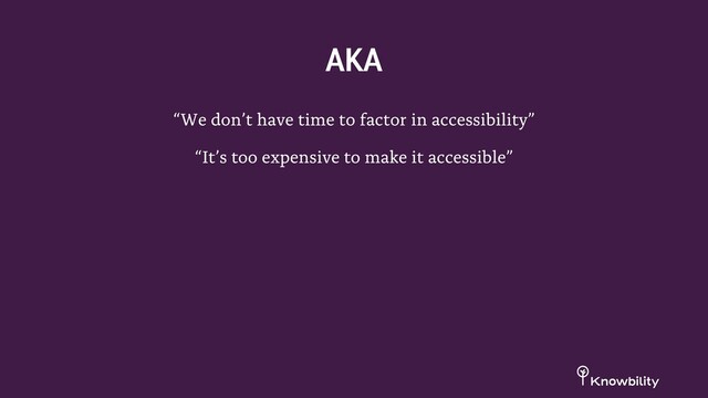 “We don’t have time to factor in accessibility”
“It’s too expensive to make it accessible”
AKA
