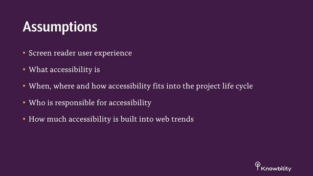 • Screen reader user experience
• What accessibility is
• When, where and how accessibility fits into the project life cycle
• Who is responsible for accessibility
• How much accessibility is built into web trends
Assumptions
