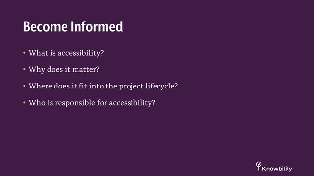 • What is accessibility?
• Why does it matter?
• Where does it fit into the project lifecycle?
• Who is responsible for accessibility?
Become Informed
