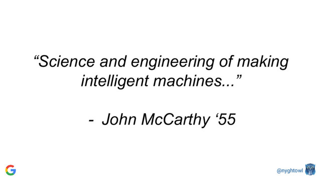 @nyghtowl
“Science and engineering of making
intelligent machines...”
- John McCarthy ‘55
