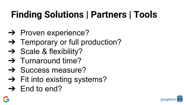 @nyghtowl
Finding Solutions | Partners | Tools
➔ Proven experience?
➔ Temporary or full production?
➔ Scale & flexibility?
➔ Turnaround time?
➔ Success measure?
➔ Fit into existing systems?
➔ End to end?
