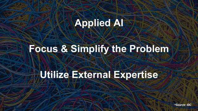 *Source: IDC
Applied AI
Focus & Simplify the Problem
Utilize External Expertise
