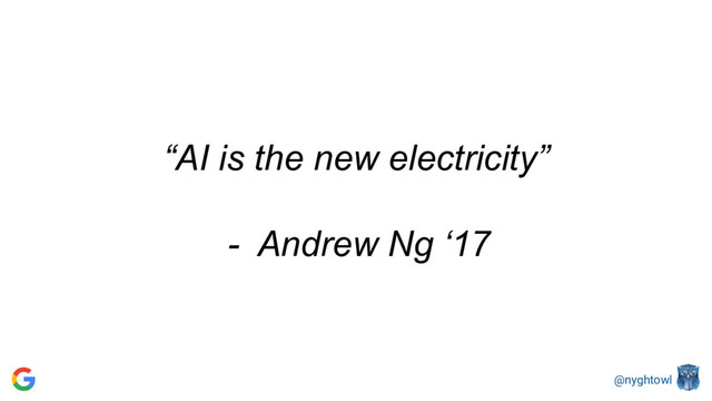 @nyghtowl
“AI is the new electricity”
- Andrew Ng ‘17
