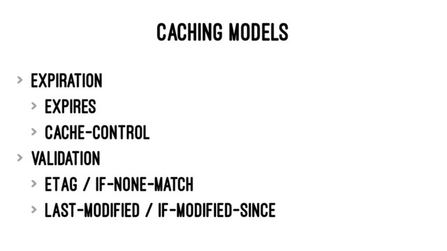 CACHING MODELS
> Expiration
> Expires
> Cache-Control
> Validation
> ETag / If-None-Match
> Last-Modified / If-Modified-Since
