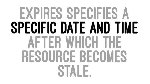 EXPIRES SPECIFIES A
SPECIFIC DATE AND TIME
AFTER WHICH THE
RESOURCE BECOMES
STALE.
