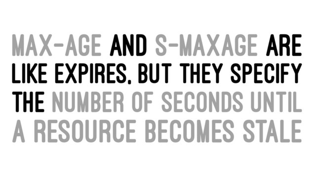 MAX-AGE AND S-MAXAGE ARE
LIKE EXPIRES, BUT THEY SPECIFY
THE NUMBER OF SECONDS UNTIL
A RESOURCE BECOMES STALE
