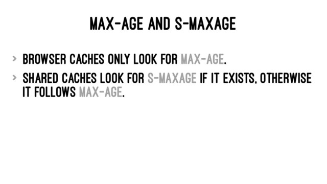 MAX-AGE AND S-MAXAGE
> Browser caches only look for max-age.
> Shared caches look for s-maxage if it exists, otherwise
it follows max-age.
