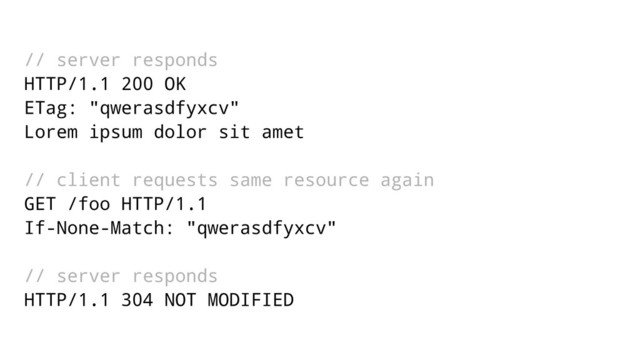 // server responds
HTTP/1.1 200 OK
ETag: "qwerasdfyxcv"
Lorem ipsum dolor sit amet
// client requests same resource again
GET /foo HTTP/1.1
If-None-Match: "qwerasdfyxcv"
// server responds
HTTP/1.1 304 NOT MODIFIED
