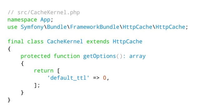 // src/CacheKernel.php
namespace App;
use Symfony\Bundle\FrameworkBundle\HttpCache\HttpCache;
final class CacheKernel extends HttpCache
{
protected function getOptions(): array
{
return [
'default_ttl' => 0,
];
}
}
