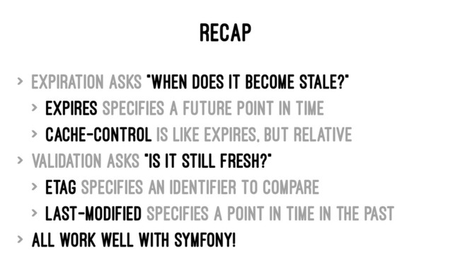 RECAP
> Expiration asks "When does it become stale?"
> Expires specifies a future point in time
> Cache-Control is like Expires, but relative
> Validation asks "Is it still fresh?"
> Etag specifies an identifier to compare
> Last-Modified specifies a point in time in the past
> All work well with Symfony!

