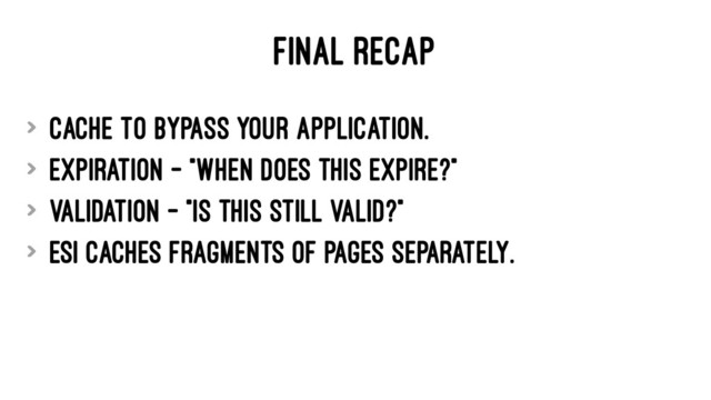 FINAL RECAP
> Cache to bypass your application.
> Expiration - "When does this expire?"
> Validation - "Is this still valid?"
> ESI caches fragments of pages separately.
