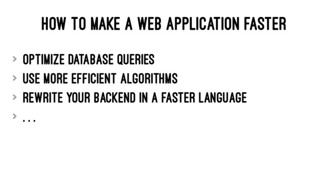 HOW TO MAKE A WEB APPLICATION FASTER
> Optimize database queries
> Use more efficient algorithms
> Rewrite Your Backend in a faster language
> . . .
